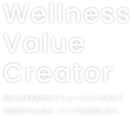 Wellness Value Creator 私たちは革新的なソリューションを通じて次世代のウェルビーイングを創造します。